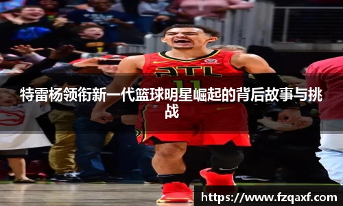 特雷杨领衔新一代篮球明星崛起的背后故事与挑战